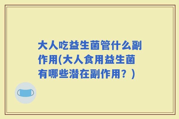 大人吃益生菌管什么副作用(大人食用益生菌有哪些潜在副作用?) 大人吃益生菌管什么副作用(大人食用益生菌有哪些潜在副作用?)