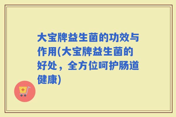 大宝牌益生菌的功效与作用(大宝牌益生菌的好处，全方位呵护肠道健康)