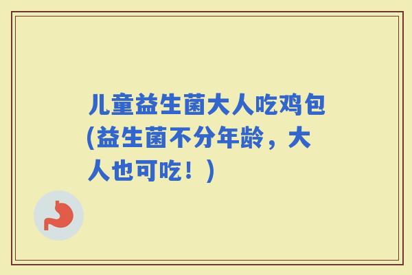 儿童益生菌大人吃鸡包(益生菌不分年龄，大人也可吃！)