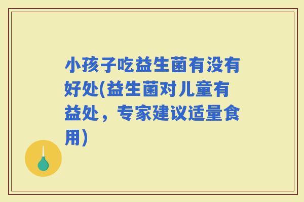 小孩子吃益生菌有没有好处(益生菌对儿童有益处,专家建议适量食用) 小孩子吃益生菌有没有好处(益生菌对儿童有益处,专家建议适量食用)