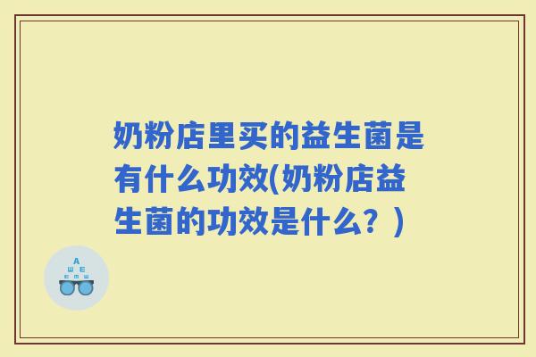 奶粉店里买的益生菌是有什么功效(奶粉店益生菌的功效是什么?) 奶粉店里买的益生菌是有什么功效(奶粉店益生菌的功效是什么?)