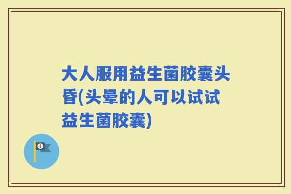 大人服用益生菌胶囊头昏(头晕的人可以试试益生菌胶囊)