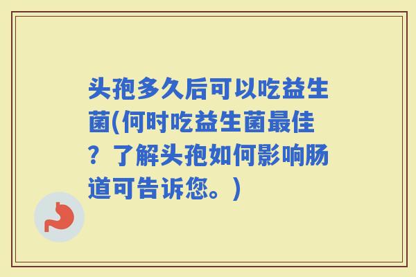 头孢多久后可以吃益生菌(何时吃益生菌佳？了解头孢如何影响肠道可告诉您。)