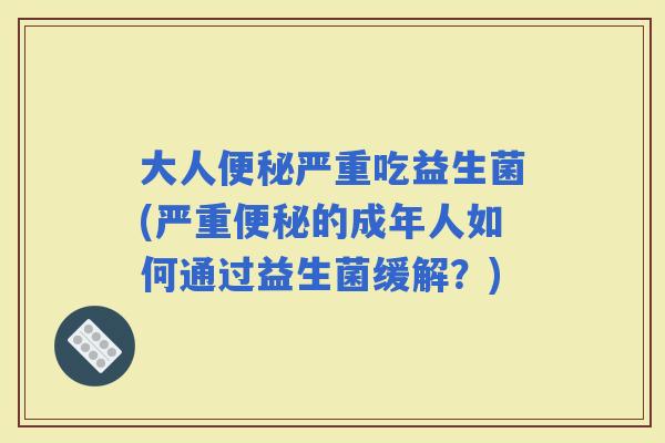 大人严重吃益生菌(严重的成年人如何通过益生菌缓解？)