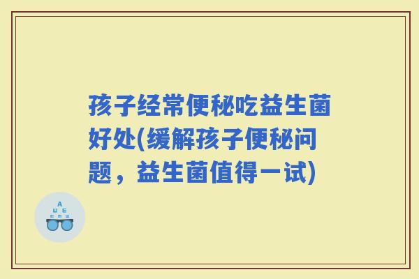 孩子经常吃益生菌好处(缓解孩子问题，益生菌值得一试)