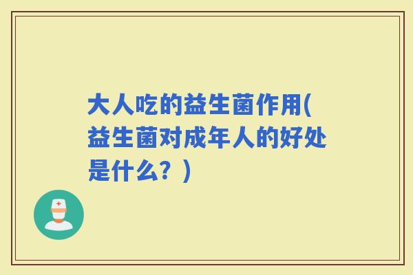 大人吃的益生菌作用(益生菌对成年人的好处是什么?) 大人吃的益生菌作用(益生菌对成年人的好处是什么?)