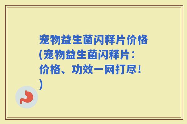 宠物益生菌闪释片价格(宠物益生菌闪释片：价格、功效一网打尽！)