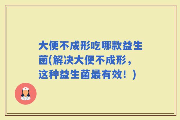 大便不成形吃哪款益生菌(解决大便不成形，这种益生菌有效！)