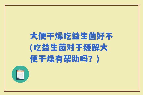 大便干燥吃益生菌好不(吃益生菌对于缓解大便干燥有帮助吗?) 大便干燥吃益生菌好不(吃益生菌对于缓解大便干燥有帮助吗?)