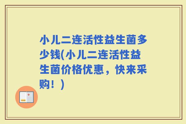 小儿二连活性益生菌多少钱(小儿二连活性益生菌价格优惠，快来采购！)