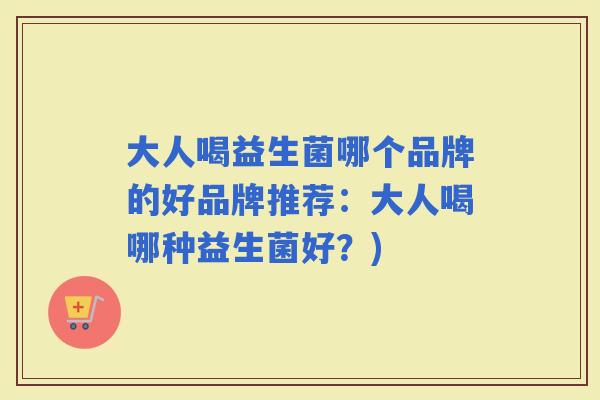 大人喝益生菌哪个品牌的好品牌推荐：大人喝哪种益生菌好？)