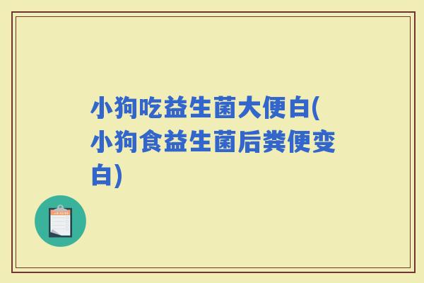 小狗吃益生菌大便白(小狗食益生菌后粪便变白) 小狗吃益生菌大便白(小狗食益生菌后粪便变白)