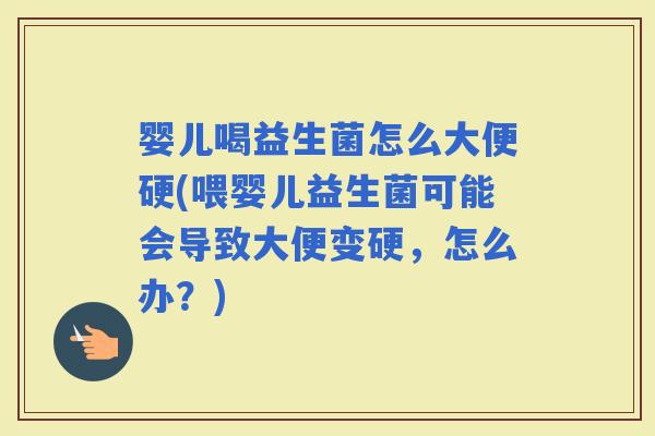 婴儿喝益生菌怎么大便硬(喂婴儿益生菌可能会导致大便变硬，怎么办？)