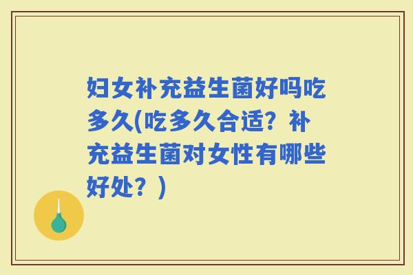 妇女补充益生菌好吗吃多久(吃多久合适?补充益生菌对女性有哪些好处?) 妇女补充益生菌好吗吃多久(吃多久合适?补充益生菌对女性有哪些好处?)