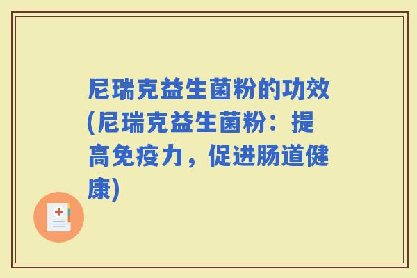 尼瑞克益生菌粉的功效(尼瑞克益生菌粉:提高力,促进肠道健康) 尼瑞克益生菌粉的功效(尼瑞克益生菌粉:提高力,促进肠道健康)
