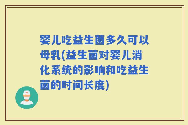 婴儿吃益生菌多久可以母乳(益生菌对婴儿消化系统的影响和吃益生菌的时间长度)