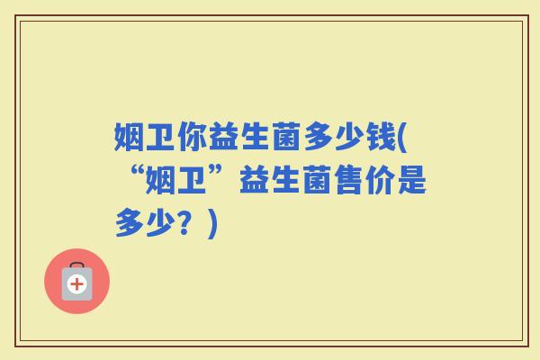 姻卫你益生菌多少钱(“姻卫”益生菌售价是多少?) 姻卫你益生菌多少钱(“姻卫”益生菌售价是多少?)