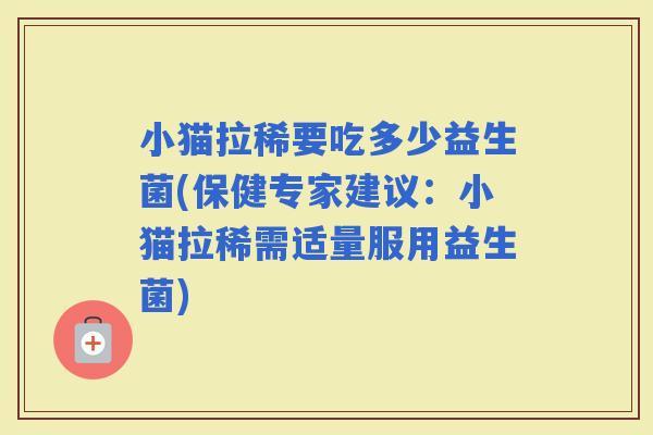 小猫拉稀要吃多少益生菌(保健专家建议：小猫拉稀需适量服用益生菌)