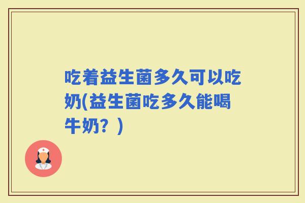 吃着益生菌多久可以吃奶(益生菌吃多久能喝牛奶？)