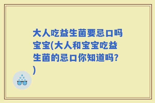 大人吃益生菌要忌口吗宝宝(大人和宝宝吃益生菌的忌口你知道吗？)