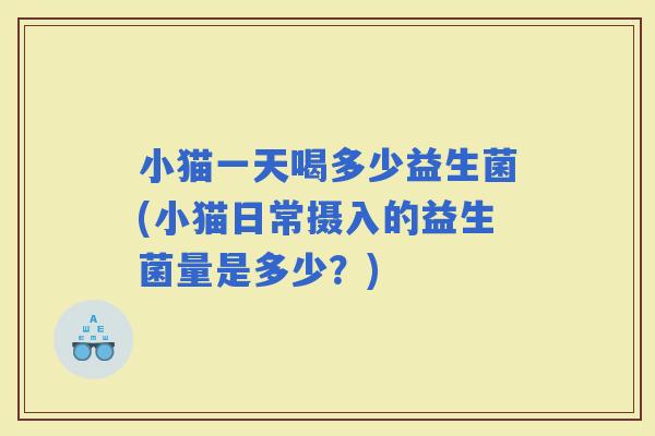 小猫一天喝多少益生菌(小猫日常摄入的益生菌量是多少？)