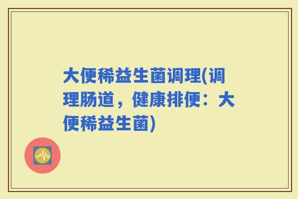 大便稀益生菌调理(调理肠道，健康排便：大便稀益生菌)