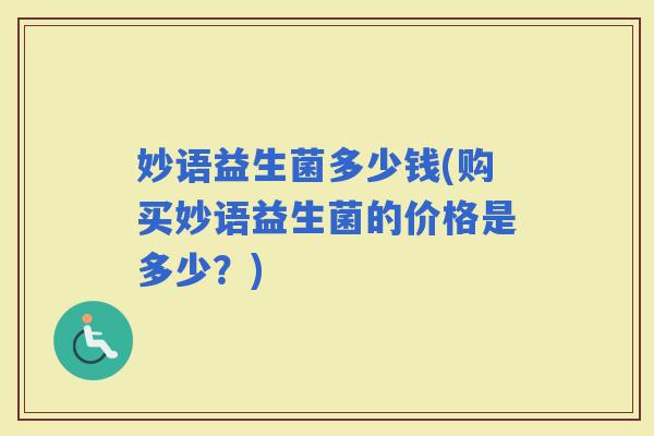 妙语益生菌多少钱(购买妙语益生菌的价格是多少?) 妙语益生菌多少钱(购买妙语益生菌的价格是多少?)