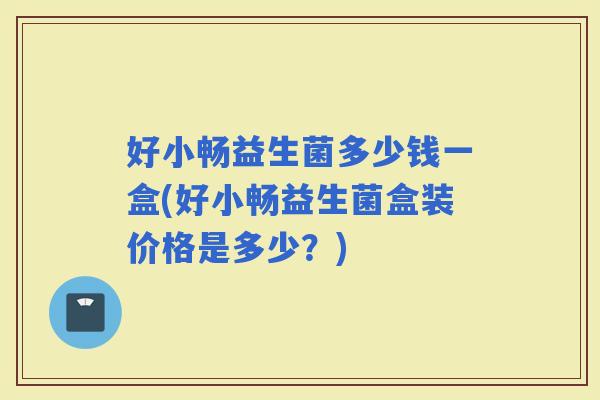好小畅益生菌多少钱一盒(好小畅益生菌盒装价格是多少?) 好小畅益生菌多少钱一盒(好小畅益生菌盒装价格是多少?)