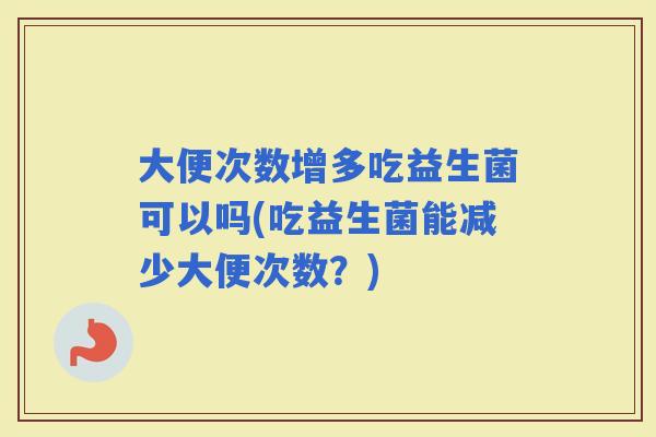 大便次数增多吃益生菌可以吗(吃益生菌能减少大便次数?) 大便次数增多吃益生菌可以吗(吃益生菌能减少大便次数?)