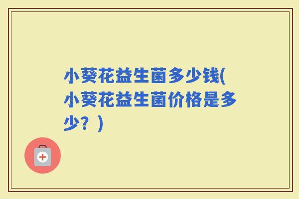 小葵花益生菌多少钱(小葵花益生菌价格是多少?) 小葵花益生菌多少钱(小葵花益生菌价格是多少?)