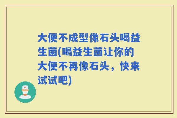 大便不成型像石头喝益生菌(喝益生菌让你的大便不再像石头,快来试试吧) 大便不成型像石头喝益生菌(喝益生菌让你的大便不再像石头,快来试试吧)