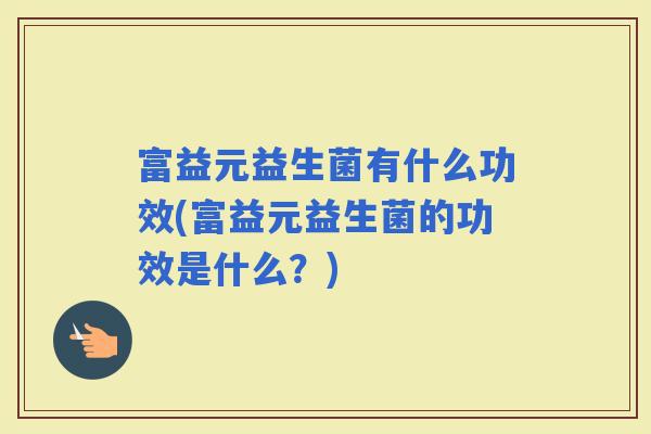 富益元益生菌有什么功效(富益元益生菌的功效是什么？)