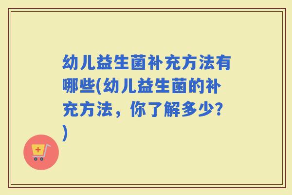 幼儿益生菌补充方法有哪些(幼儿益生菌的补充方法,你了解多少?) 幼儿益生菌补充方法有哪些(幼儿益生菌的补充方法,你了解多少?)