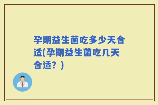 孕期益生菌吃多少天合适(孕期益生菌吃几天合适？)