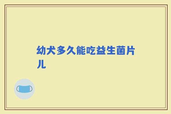 幼犬多久能吃益生菌片儿 幼犬多久能吃益生菌片儿