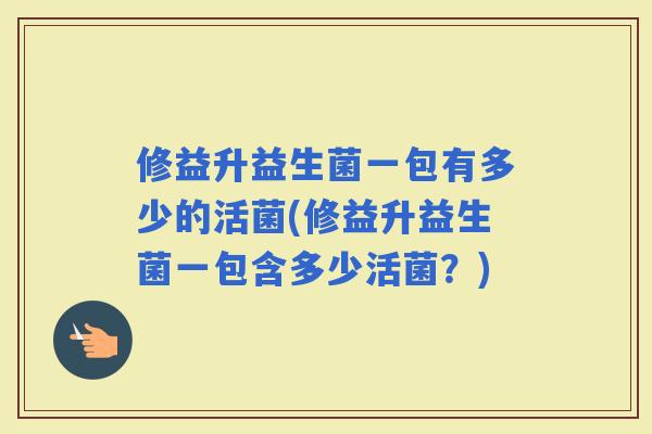 修益升益生菌一包有多少的活菌(修益升益生菌一包含多少活菌？)