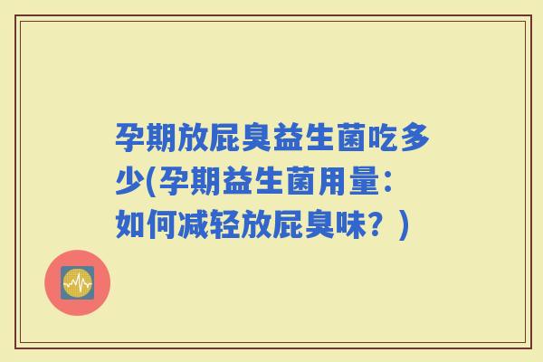 孕期放屁臭益生菌吃多少(孕期益生菌用量：如何减轻放屁臭味？)