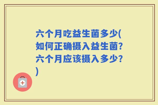 六个月吃益生菌多少(如何正确摄入益生菌？六个月应该摄入多少？)