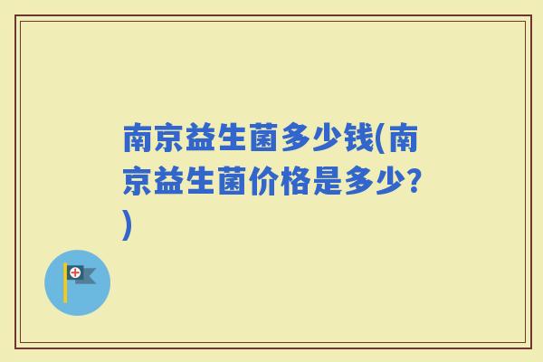 南京益生菌多少钱(南京益生菌价格是多少?) 南京益生菌多少钱(南京益生菌价格是多少?)
