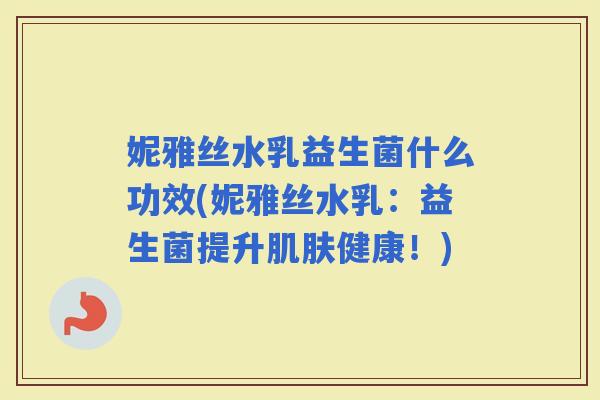 妮雅丝水乳益生菌什么功效(妮雅丝水乳:益生菌提升健康!) 妮雅丝水乳益生菌什么功效(妮雅丝水乳:益生菌提升健康!)