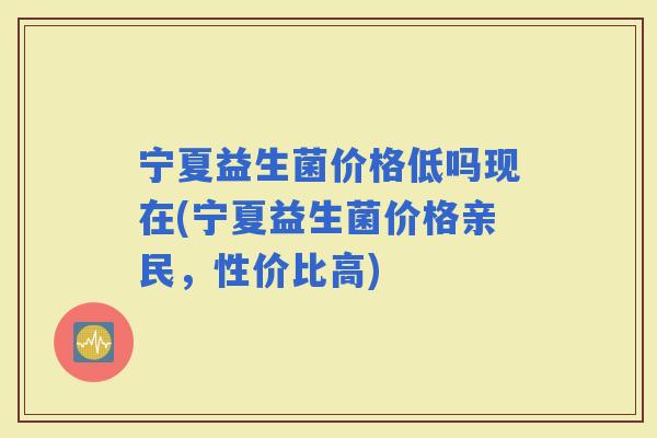 宁夏益生菌价格低吗现在(宁夏益生菌价格亲民，性价比高)