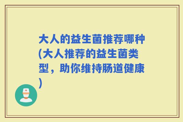 大人的益生菌推荐哪种(大人推荐的益生菌类型，助你维持肠道健康)