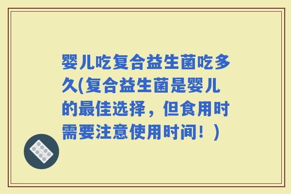 婴儿吃复合益生菌吃多久(复合益生菌是婴儿的佳选择，但食用时需要注意使用时间！)
