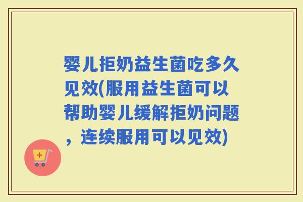 婴儿拒奶益生菌吃多久见效(服用益生菌可以帮助婴儿缓解拒奶问题，连续服用可以见效)