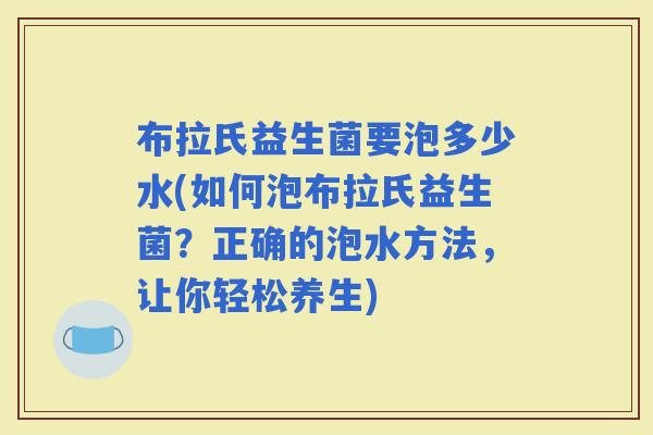 布拉氏益生菌要泡多少水(如何泡布拉氏益生菌？正确的泡水方法，让你轻松养生)