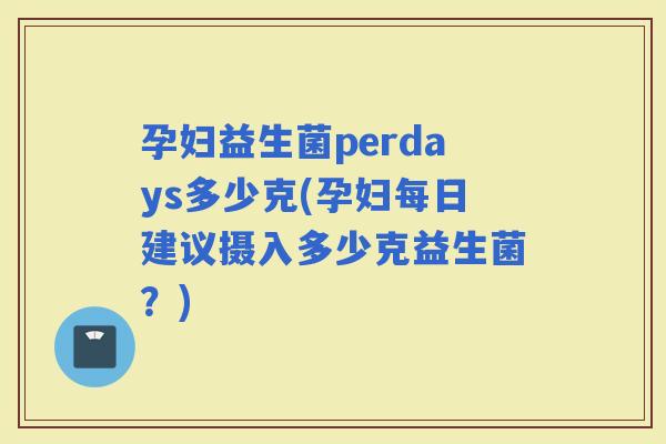 孕妇益生菌perdays多少克(孕妇每日建议摄入多少克益生菌？)