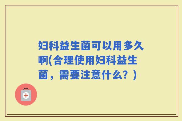 益生菌可以用多久啊(合理使用益生菌,需要注意什么?) 益生菌可以用多久啊(合理使用益生菌,需要注意什么?)