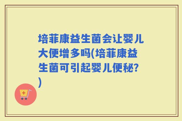 培菲康益生菌会让婴儿大便增多吗(培菲康益生菌可引起婴儿?) 培菲康益生菌会让婴儿大便增多吗(培菲康益生菌可引起婴儿?)