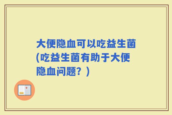 大便隐可以吃益生菌(吃益生菌有助于大便隐问题?) 大便隐可以吃益生菌(吃益生菌有助于大便隐问题?)