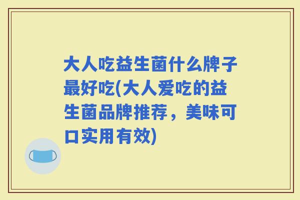 大人吃益生菌什么牌子好吃(大人爱吃的益生菌品牌推荐，美味可口实用有效)